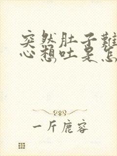 突然肚子难受恶心想吐是怎么回事