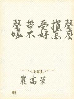 声带受损声音嘶哑不好怎么办