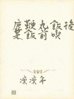 鹿鞭丸饭后吃还是饭前吃