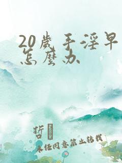 20岁手淫早射怎么办