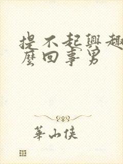 提不起兴趣是怎么回事男