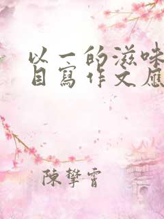 以一的滋味为题目写作文应该写什么