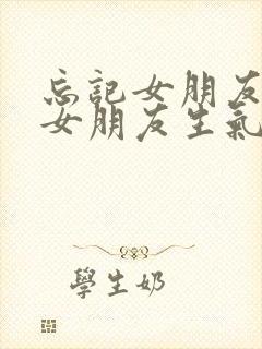 忘记女朋友生日女朋友生气了怎么办