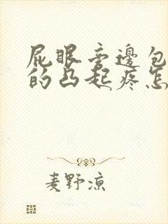 屁眼旁边包硬硬的凸起疼怎么办