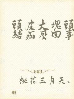 头皮大块头皮屑结痂么回事