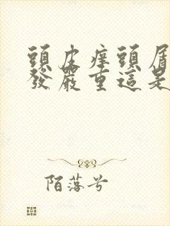 头皮痒头屑多掉发严重这是怎么了