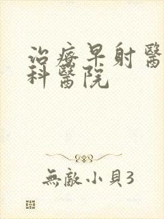 治疗早射医院专科医院