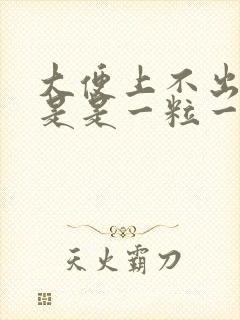 大便上不出来老是是一粒一粒的怎么回事