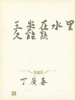 玉米在水里煮多久能熟