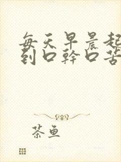 每天早晨起床感到口干口苦是咋回事