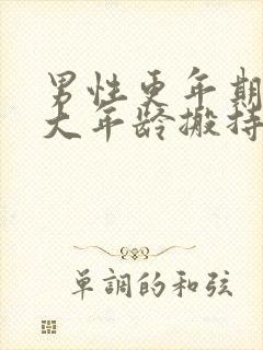 男性更年期在多大年龄搬持续几年