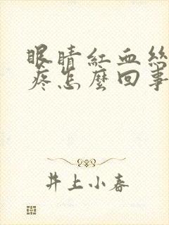 眼睛红血丝眼球疼怎么回事