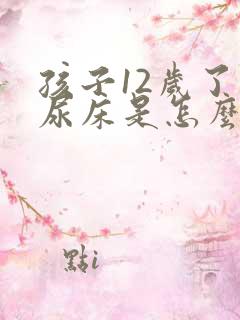 孩子12岁了还尿床是怎么回事