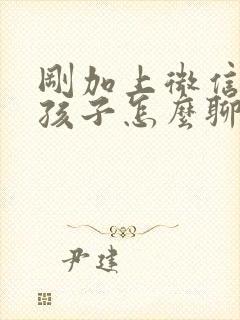 刚加上微信的女孩子怎么聊