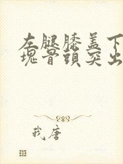 左腿膝盖下面一块骨头突出怎么回事