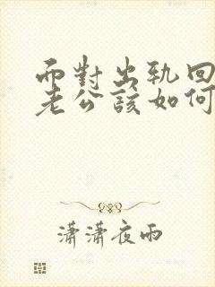 面对出轨回归的老公该如何相处