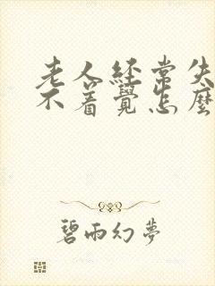 老人经常失眠睡不着觉怎么办