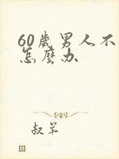 60岁男人不硬怎么办