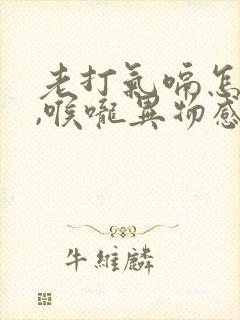 老打气嗝怎么办,喉咙异物感