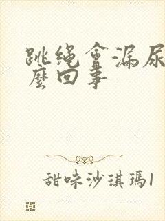 跳绳会漏尿是怎么回事