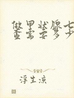 做甲状腺七项检查需要多少费用