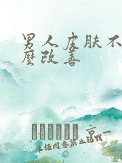 男人皮肤不好怎么改善