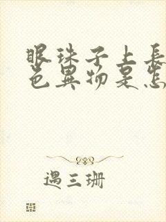 眼珠子上长了白色异物是怎么回事