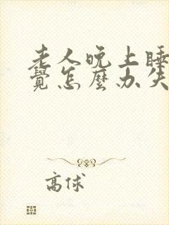 老人晚上睡不着觉怎么办失眠怎么办