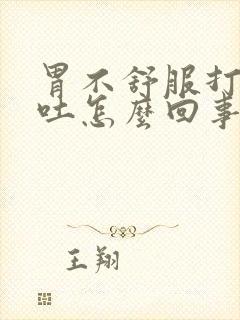 胃不舒服打嗝想吐怎么回事