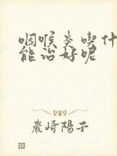 咽喉炎吃什么药能治好呢