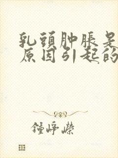 乳头肿胀是什么原因引起的