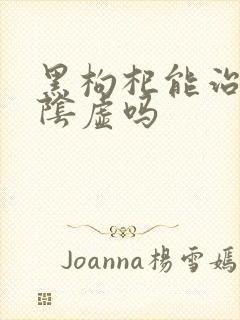 黑枸杞能治疗肾阴虚吗