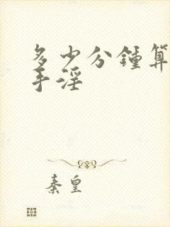 多少分钟算早射手淫