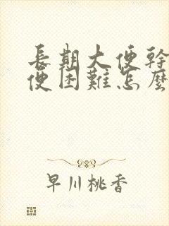 长期大便干燥排便困难怎么办