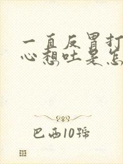 一直反胃打嗝恶心想吐是怎么回事