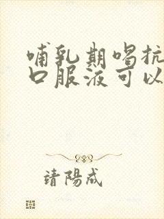 哺乳期喝抗病毒口服液可以喂奶吗