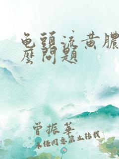 龟头流黄脓是什么问题