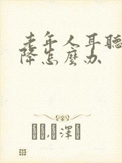 老年人耳听力下降怎么办