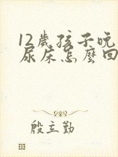 12岁孩子晚上尿床怎么回事