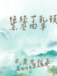 绝经了乳头疼是怎么回事