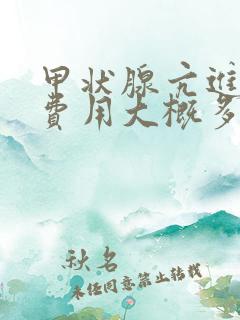 甲状腺亢进检查费用大概多少钱