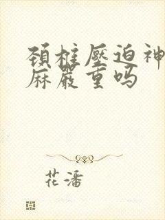 颈椎压迫神经手麻严重吗