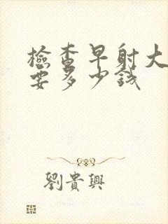 检查早射大概需要多少钱