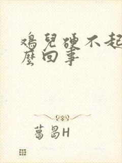 鸡儿硬不起是怎么回事