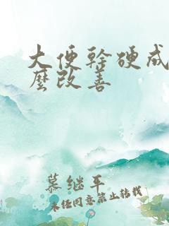 大便干硬成粒怎么改善