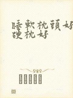 睡软枕头好还是硬枕好