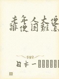 老年人大便干燥排便困难怎么办