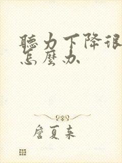 听力下降很严重怎么办