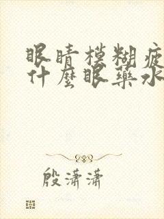 眼睛模糊疲劳用什么眼药水好