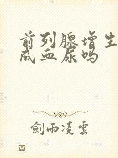 前列腺增生会造成血尿吗